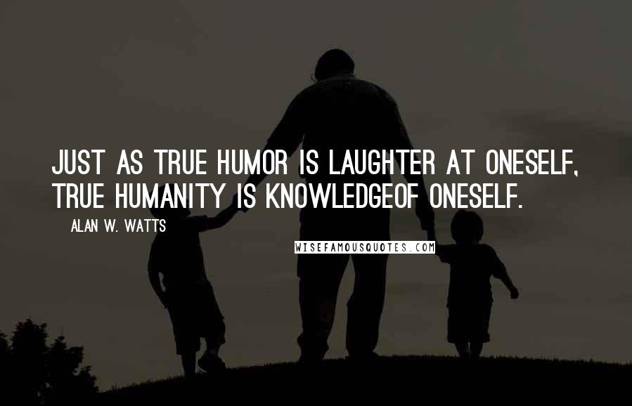 Alan W. Watts quotes: Just as true humor is laughter at oneself, true humanity is knowledgeof oneself.