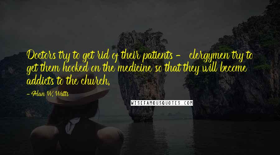 Alan W. Watts quotes: Doctors try to get rid of their patients - clergymen try to get them hooked on the medicine so that they will become addicts to the church.