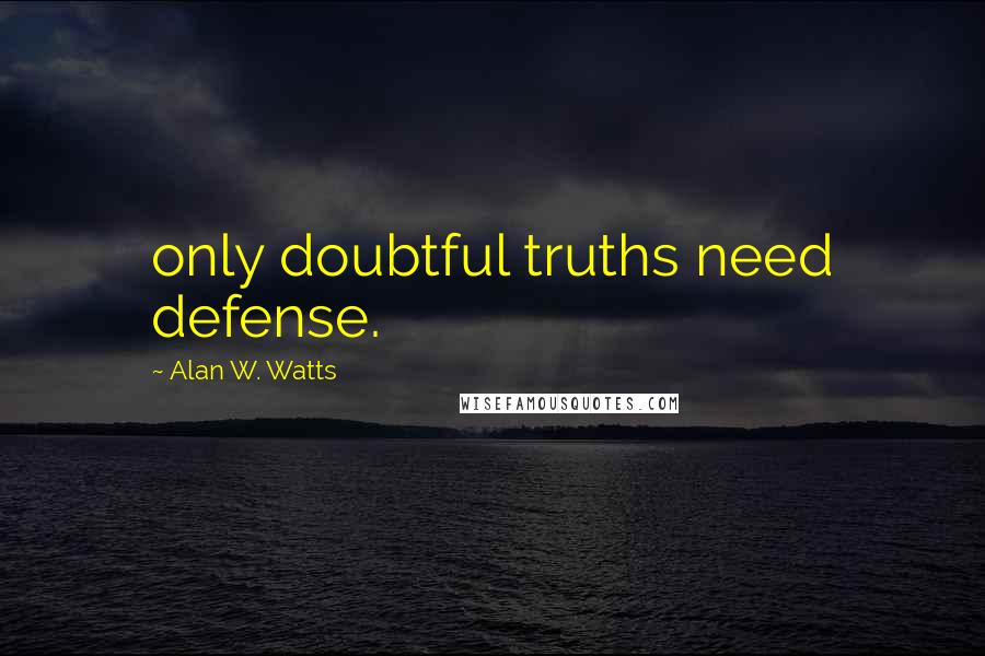 Alan W. Watts quotes: only doubtful truths need defense.