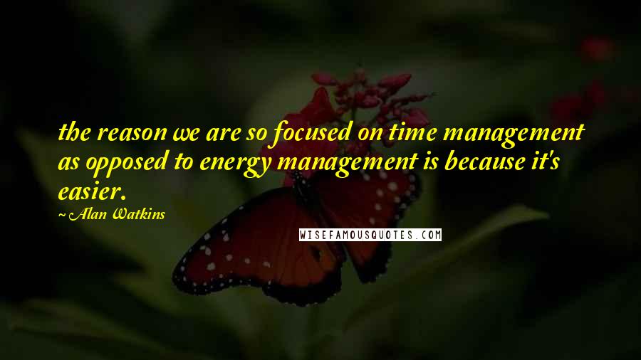 Alan Watkins quotes: the reason we are so focused on time management as opposed to energy management is because it's easier.