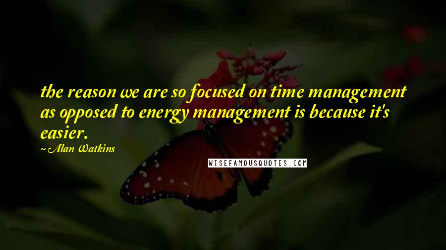 Alan Watkins quotes: the reason we are so focused on time management as opposed to energy management is because it's easier. Alan Watkins quotes: the reason we are so focused on time management as opposed to energy management is because it's easier.