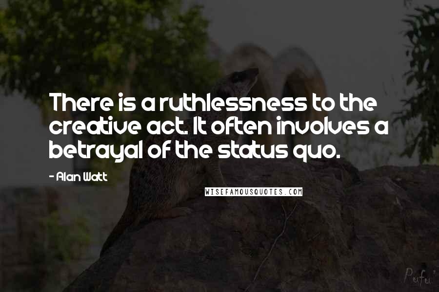 Alan Watt quotes: There is a ruthlessness to the creative act. It often involves a betrayal of the status quo.