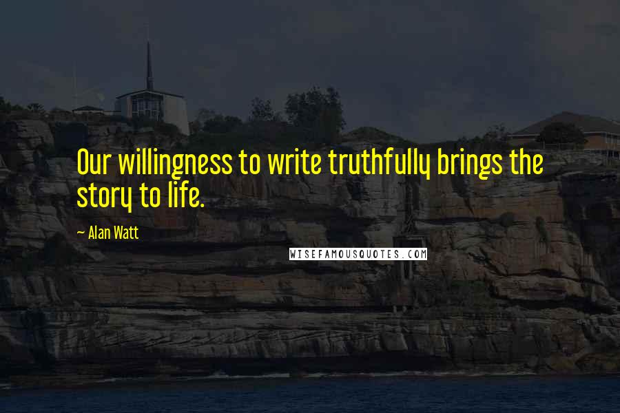 Alan Watt quotes: Our willingness to write truthfully brings the story to life.