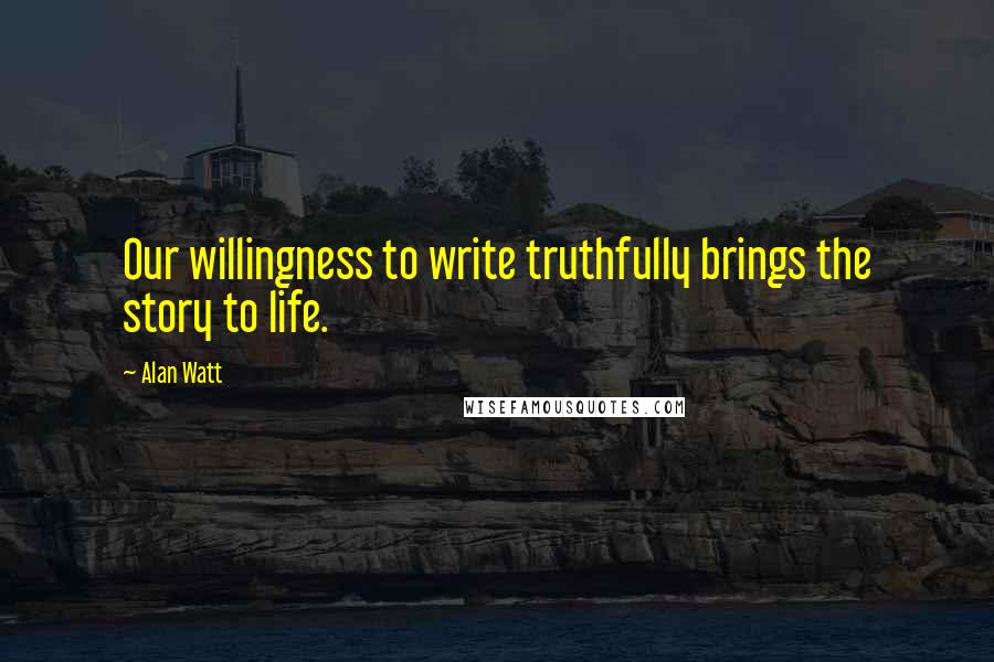 Alan Watt quotes: Our willingness to write truthfully brings the story to life.