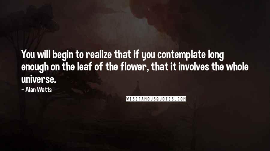 Alan Watts quotes: You will begin to realize that if you contemplate long enough on the leaf of the flower, that it involves the whole universe.