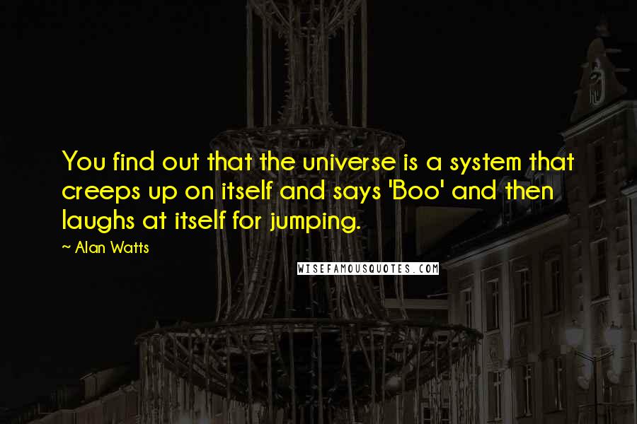 Alan Watts quotes: You find out that the universe is a system that creeps up on itself and says 'Boo' and then laughs at itself for jumping.