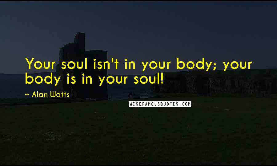 Alan Watts quotes: Your soul isn't in your body; your body is in your soul!