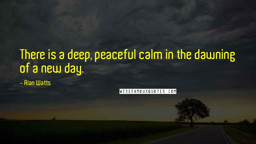 Alan Watts quotes: There is a deep, peaceful calm in the dawning of a new day.