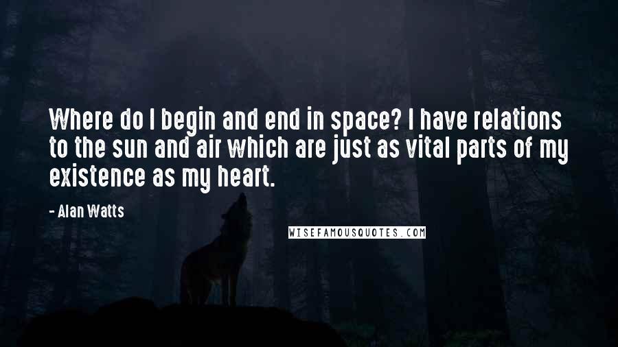 Alan Watts quotes: Where do I begin and end in space? I have relations to the sun and air which are just as vital parts of my existence as my heart.