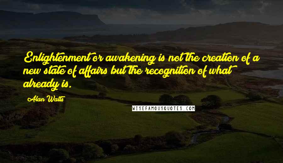 Alan Watts quotes: Enlightenment or awakening is not the creation of a new state of affairs but the recognition of what already is.