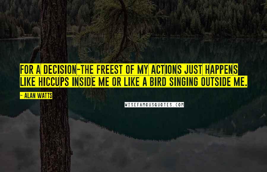 Alan Watts quotes: For a decision-the freest of my actions just happens like hiccups inside me or like a bird singing outside me.