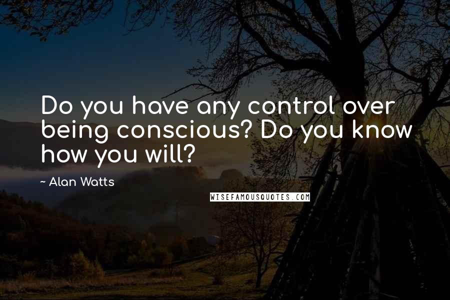 Alan Watts quotes: Do you have any control over being conscious? Do you know how you will?