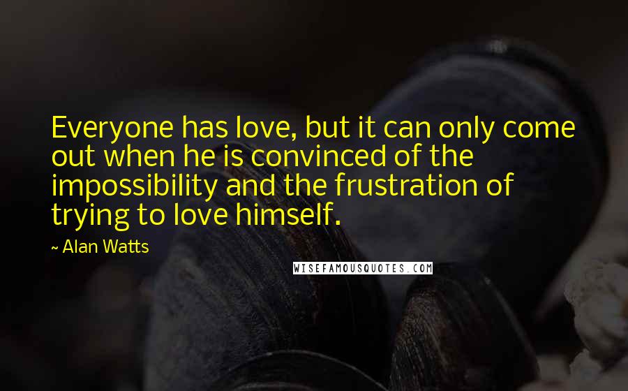 Alan Watts quotes: Everyone has love, but it can only come out when he is convinced of the impossibility and the frustration of trying to love himself.