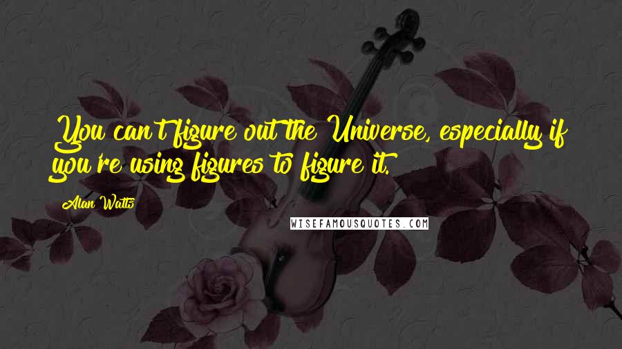 Alan Watts quotes: You can't figure out the Universe, especially if you're using figures to figure it.