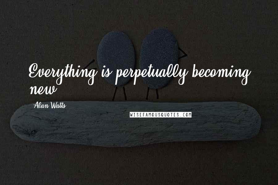 Alan Watts quotes: Everything is perpetually becoming new.