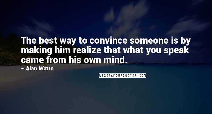 Alan Watts quotes: The best way to convince someone is by making him realize that what you speak came from his own mind.