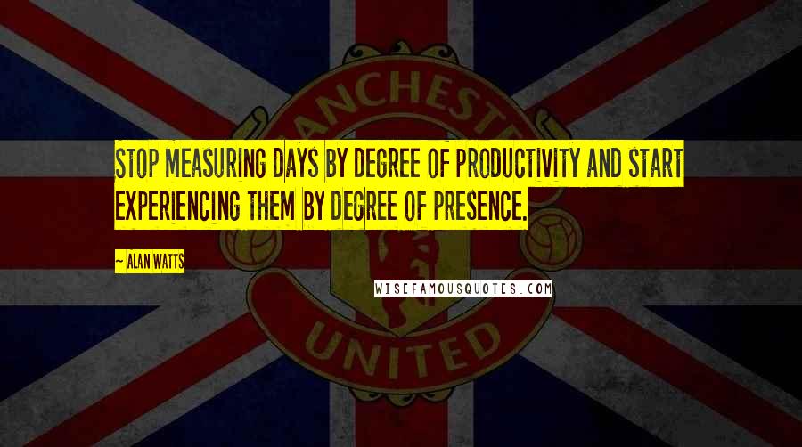 Alan Watts quotes: Stop measuring days by degree of productivity and start experiencing them by degree of presence.