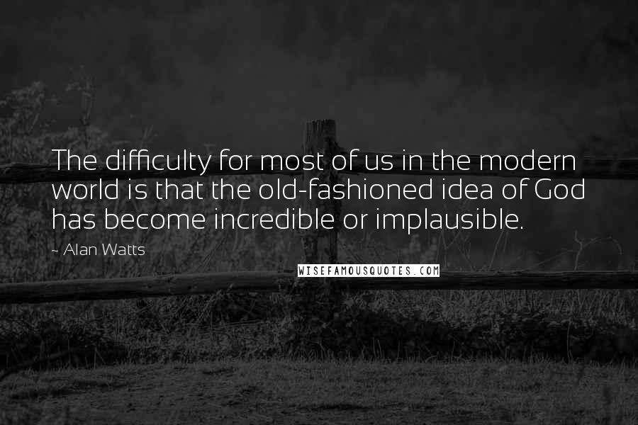 Alan Watts quotes: The difficulty for most of us in the modern world is that the old-fashioned idea of God has become incredible or implausible.
