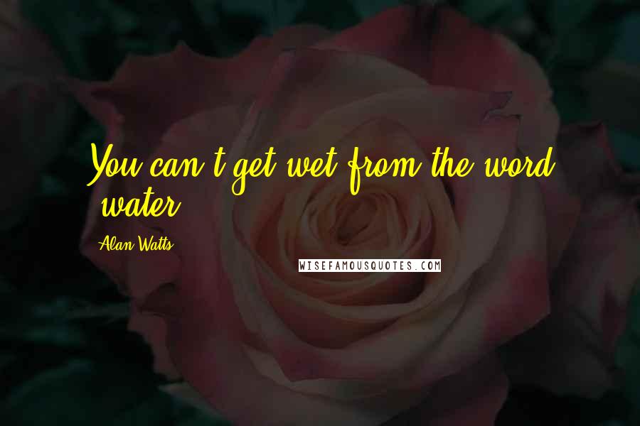 Alan Watts quotes: You can't get wet from the word 'water.'