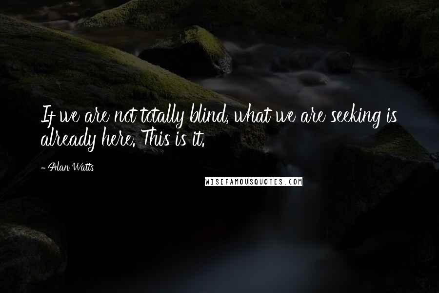 Alan Watts quotes: If we are not totally blind, what we are seeking is already here. This is it.