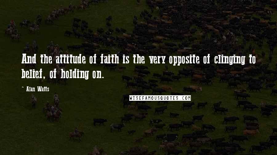 Alan Watts quotes: And the attitude of faith is the very opposite of clinging to belief, of holding on.