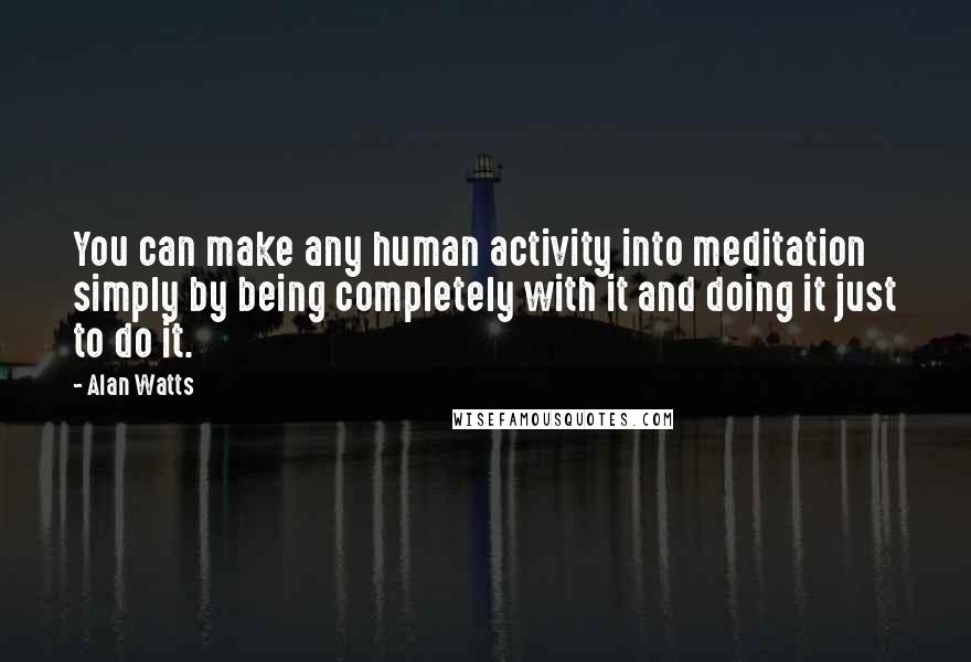 Alan Watts quotes: You can make any human activity into meditation simply by being completely with it and doing it just to do it.