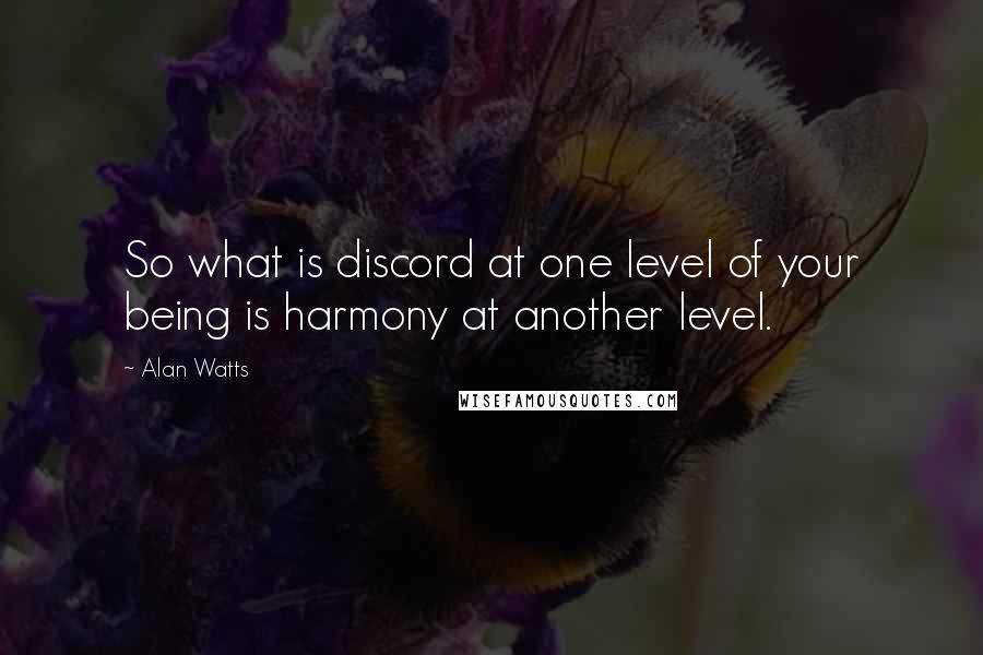Alan Watts quotes: So what is discord at one level of your being is harmony at another level.