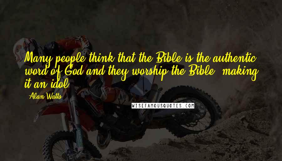 Alan Watts quotes: Many people think that the Bible is the authentic word of God and they worship the Bible, making it an idol ...