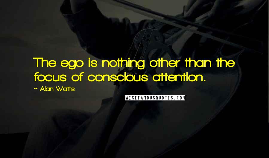 Alan Watts quotes: The ego is nothing other than the focus of conscious attention.