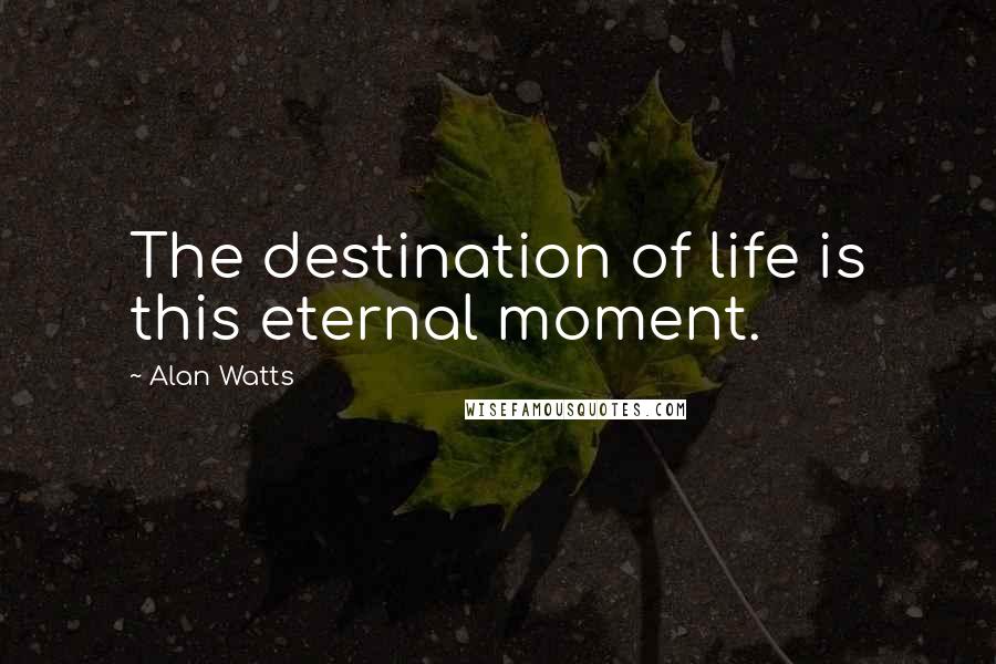 Alan Watts quotes: The destination of life is this eternal moment.