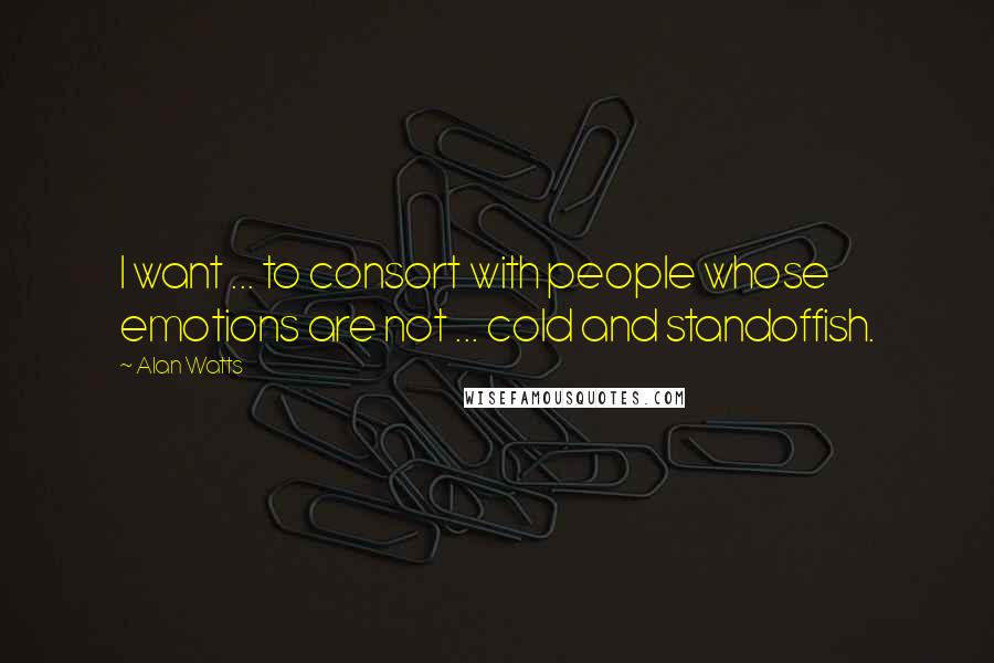 Alan Watts quotes: I want ... to consort with people whose emotions are not ... cold and standoffish.