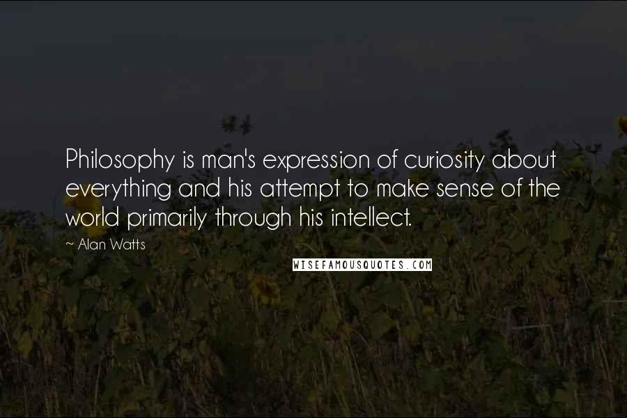 Alan Watts quotes: Philosophy is man's expression of curiosity about everything and his attempt to make sense of the world primarily through his intellect.