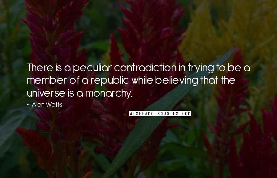 Alan Watts quotes: There is a peculiar contradiction in trying to be a member of a republic while believing that the universe is a monarchy.