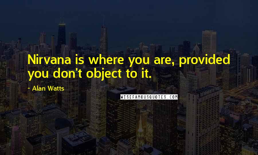 Alan Watts quotes: Nirvana is where you are, provided you don't object to it.