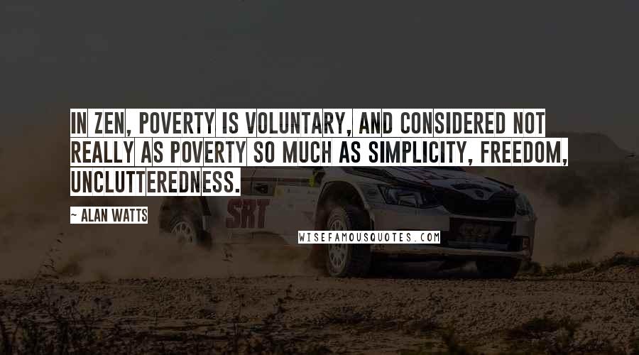 Alan Watts quotes: In Zen, poverty is voluntary, and considered not really as poverty so much as simplicity, freedom, unclutteredness.