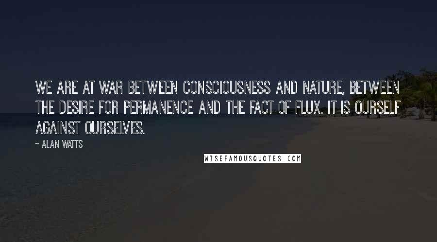 Alan Watts quotes: We are at war between consciousness and nature, between the desire for permanence and the fact of flux. It is ourself against ourselves.