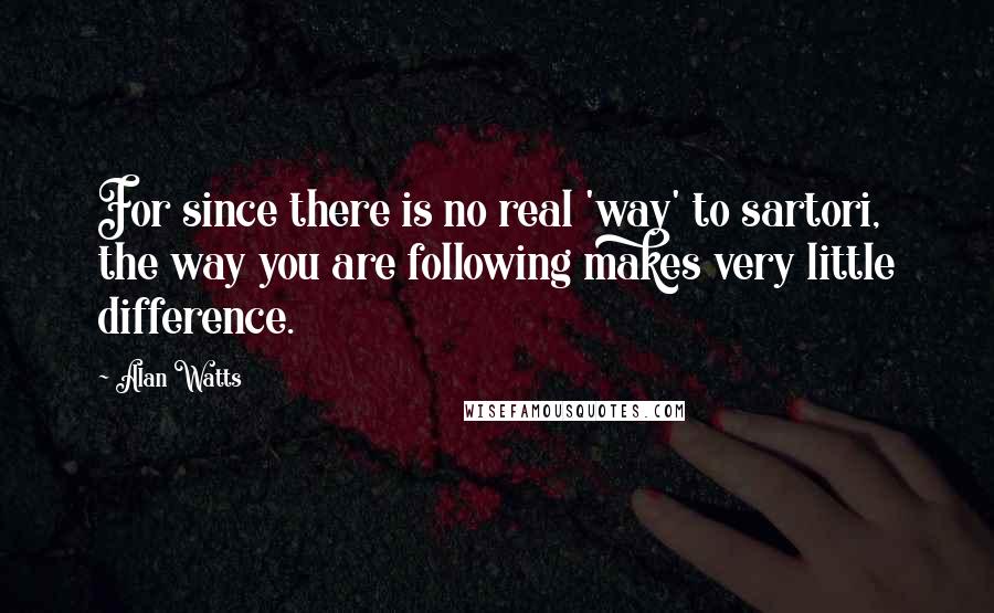 Alan Watts quotes: For since there is no real 'way' to sartori, the way you are following makes very little difference.