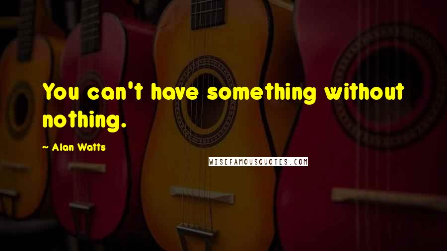 Alan Watts quotes: You can't have something without nothing.