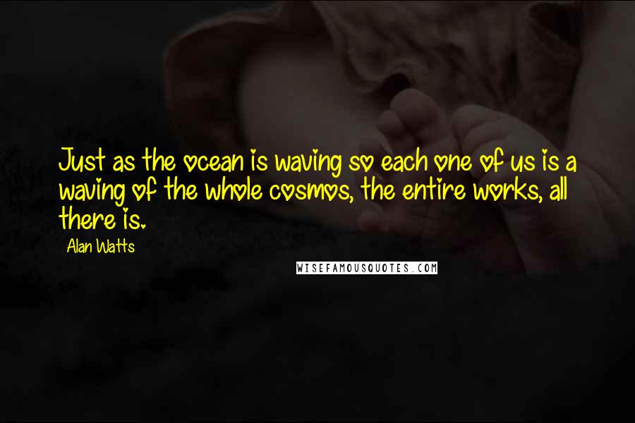 Alan Watts quotes: Just as the ocean is waving so each one of us is a waving of the whole cosmos, the entire works, all there is.