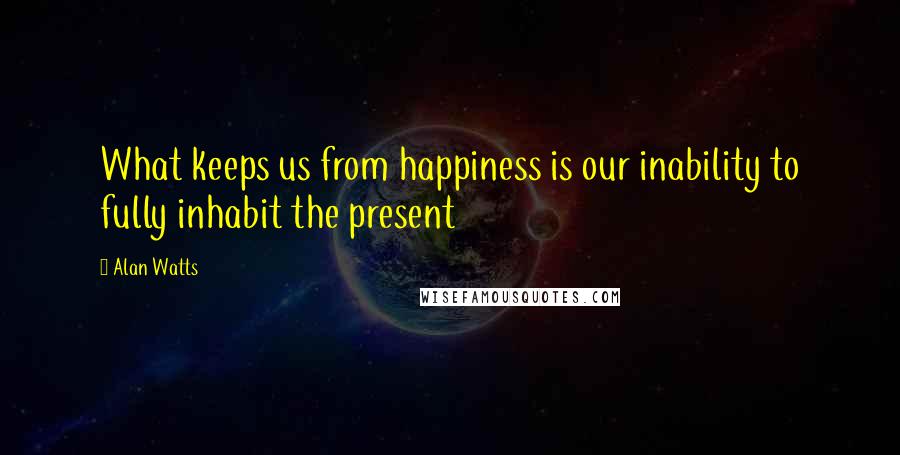 Alan Watts quotes: What keeps us from happiness is our inability to fully inhabit the present