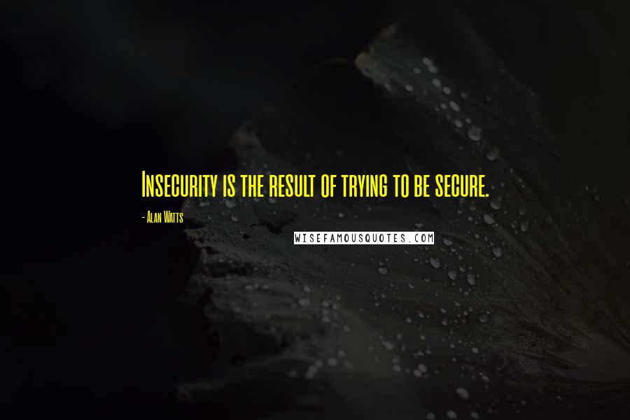 Alan Watts quotes: Insecurity is the result of trying to be secure.