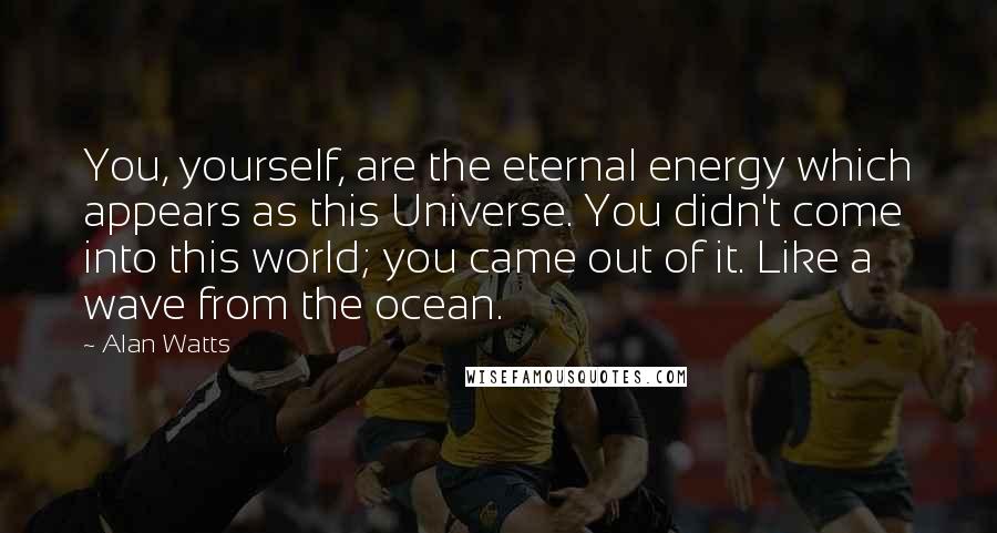 Alan Watts quotes: You, yourself, are the eternal energy which appears as this Universe. You didn't come into this world; you came out of it. Like a wave from the ocean.