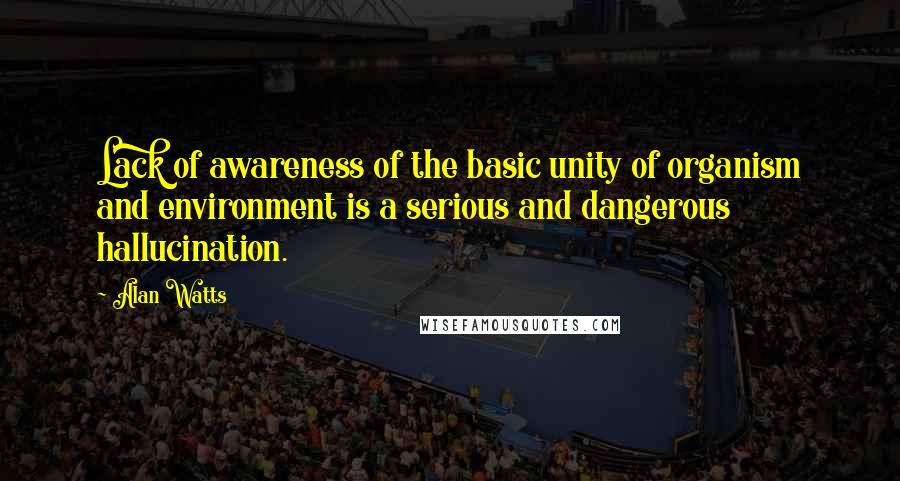 Alan Watts quotes: Lack of awareness of the basic unity of organism and environment is a serious and dangerous hallucination.