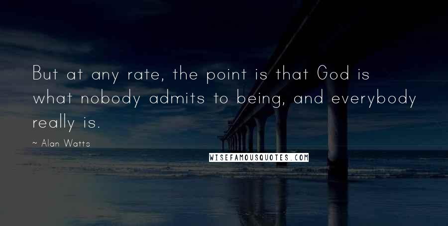 Alan Watts quotes: But at any rate, the point is that God is what nobody admits to being, and everybody really is.