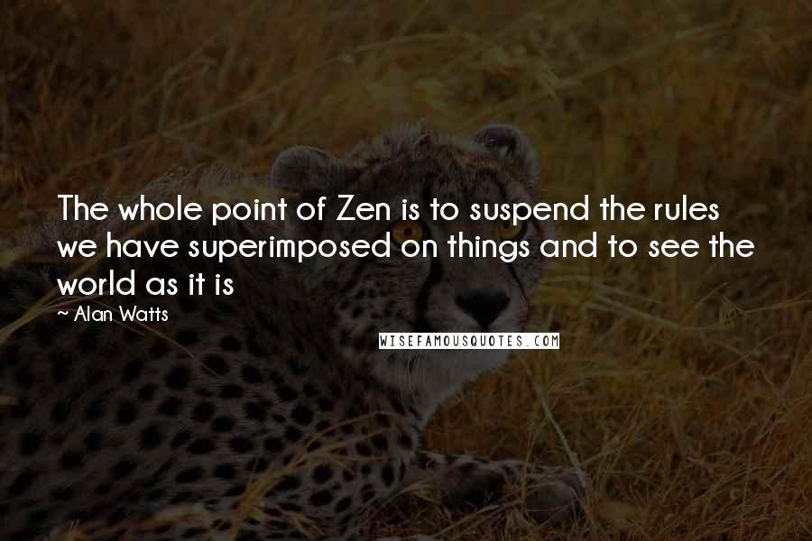 Alan Watts quotes: The whole point of Zen is to suspend the rules we have superimposed on things and to see the world as it is