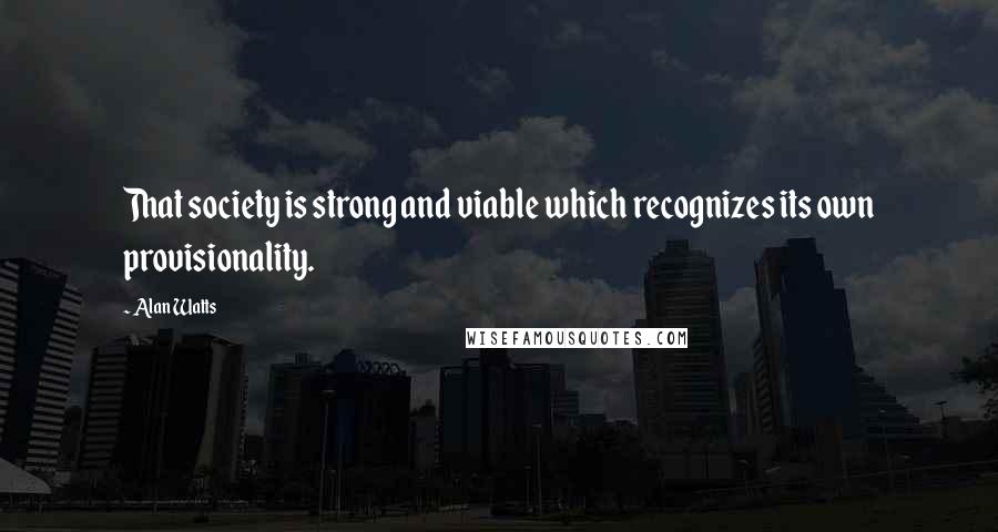 Alan Watts quotes: That society is strong and viable which recognizes its own provisionality.