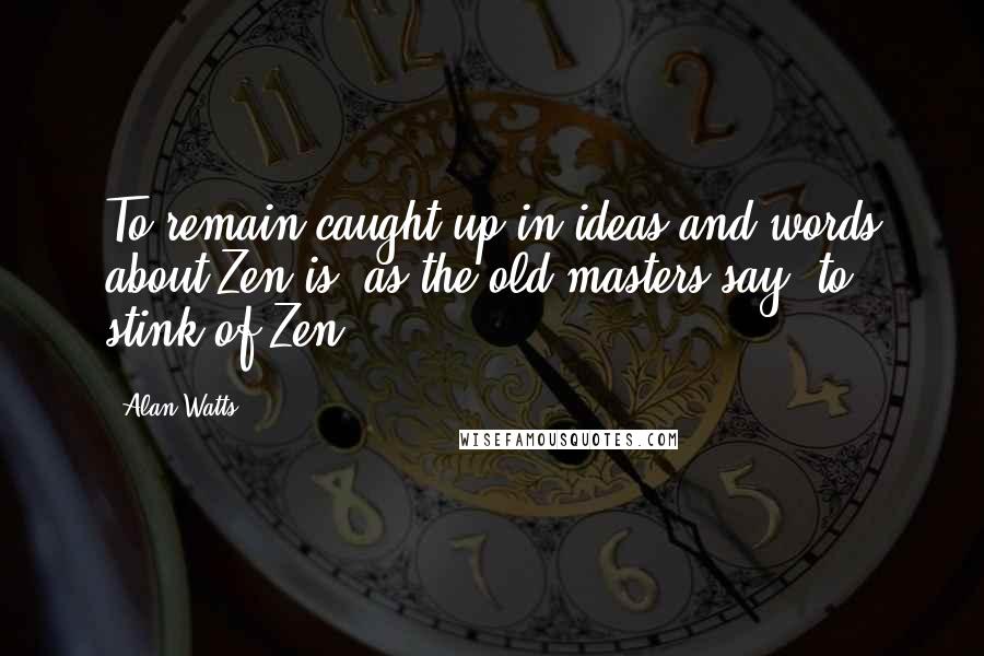 Alan Watts quotes: To remain caught up in ideas and words about Zen is, as the old masters say, to stink of Zen.