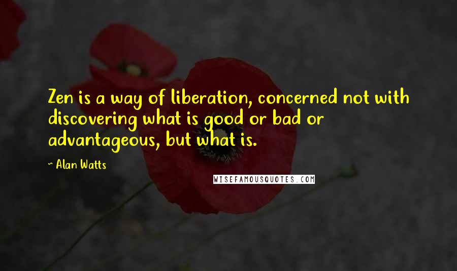 Alan Watts quotes: Zen is a way of liberation, concerned not with discovering what is good or bad or advantageous, but what is.