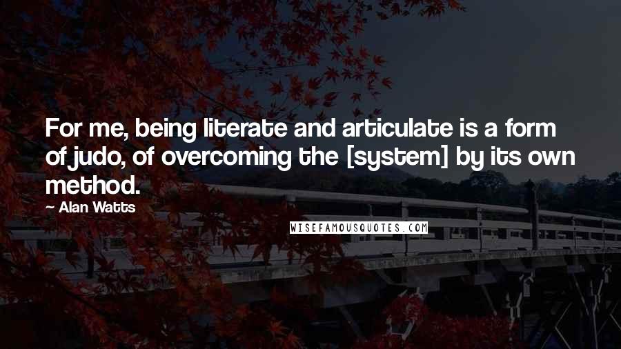 Alan Watts quotes: For me, being literate and articulate is a form of judo, of overcoming the [system] by its own method.