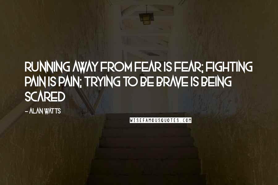 Alan Watts quotes: Running away from fear is fear; fighting pain is pain; trying to be brave is being scared